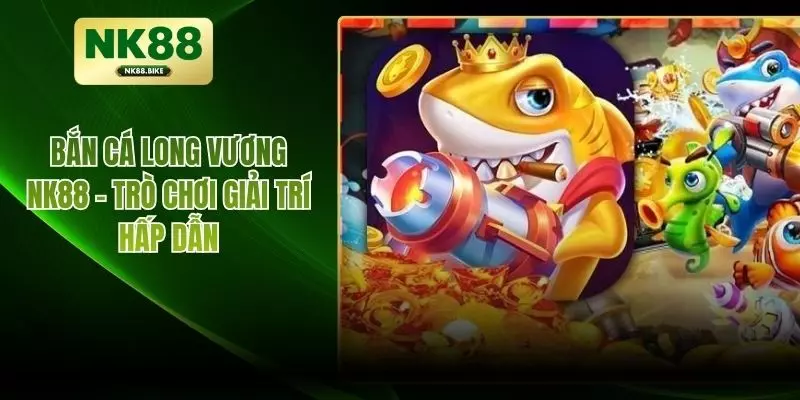 Bắn Cá Long Vương NK88 – Trò Chơi Giải Trí Hấp Dẫn